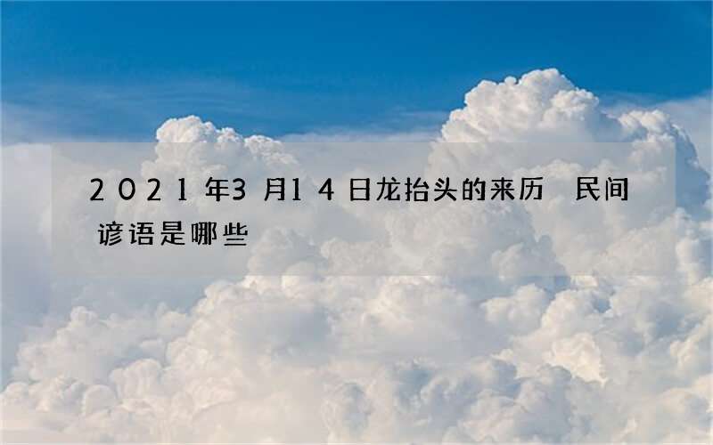 2021年3月14日龙抬头的来历 民间谚语是哪些